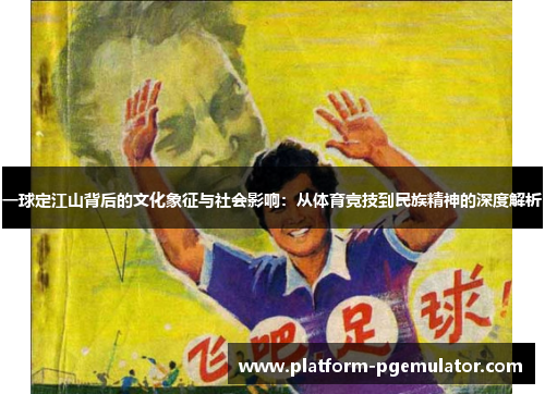 一球定江山背后的文化象征与社会影响：从体育竞技到民族精神的深度解析