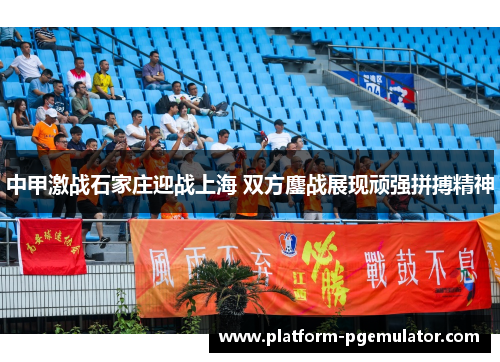 中甲激战石家庄迎战上海 双方鏖战展现顽强拼搏精神