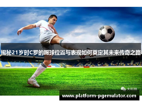 揭秘21岁时C罗的踢球位置与表现如何奠定其未来传奇之路
