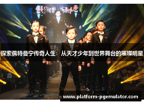 探索佩特曼宁传奇人生：从天才少年到世界舞台的璀璨明星