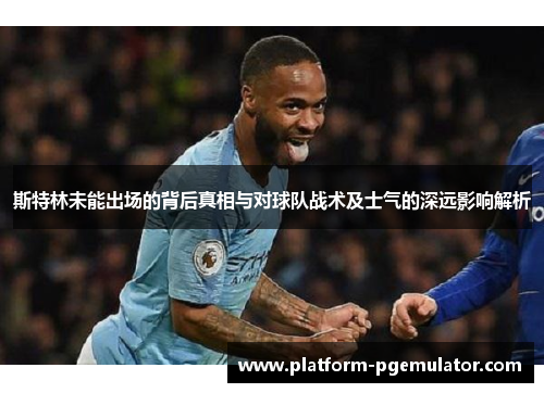 斯特林未能出场的背后真相与对球队战术及士气的深远影响解析