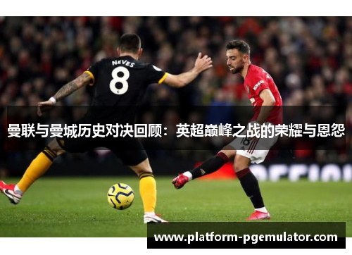 曼联与曼城历史对决回顾：英超巅峰之战的荣耀与恩怨