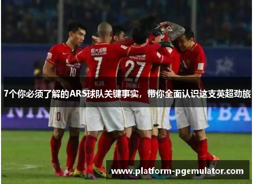 7个你必须了解的ARS球队关键事实，带你全面认识这支英超劲旅