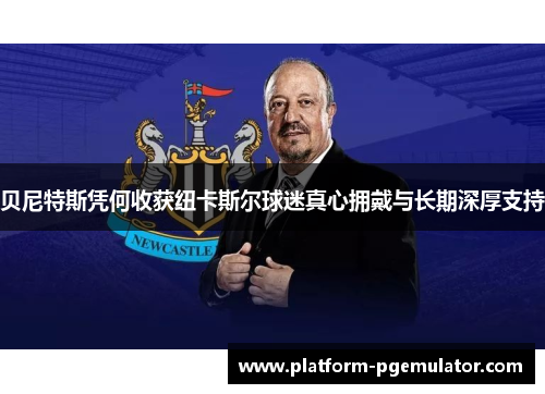 贝尼特斯凭何收获纽卡斯尔球迷真心拥戴与长期深厚支持