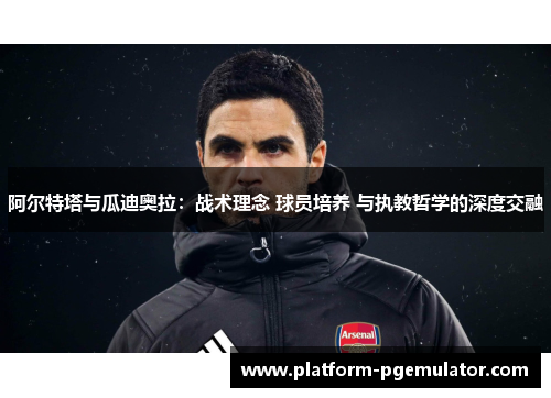 阿尔特塔与瓜迪奥拉：战术理念 球员培养 与执教哲学的深度交融