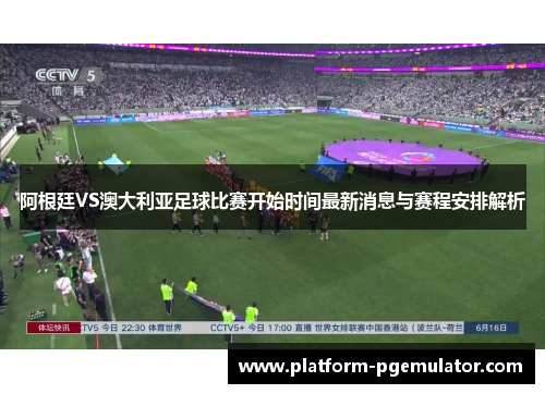 阿根廷VS澳大利亚足球比赛开始时间最新消息与赛程安排解析