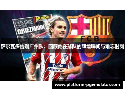 萨尔瓦多告别广州队：回顾他在球队的辉煌瞬间与难忘时刻