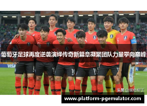 葡萄牙足球再度逆袭演绎传奇新篇章凝聚团队力量攀向巅峰