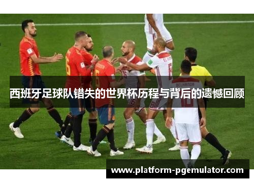西班牙足球队错失的世界杯历程与背后的遗憾回顾