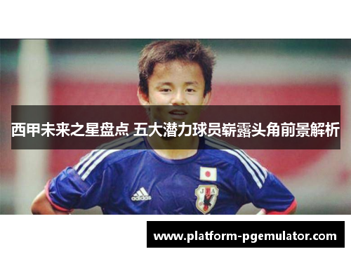 西甲未来之星盘点 五大潜力球员崭露头角前景解析