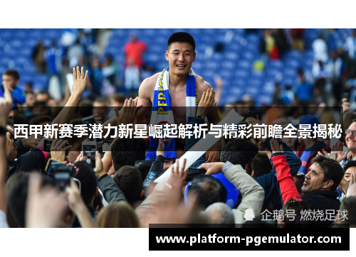 西甲新赛季潜力新星崛起解析与精彩前瞻全景揭秘